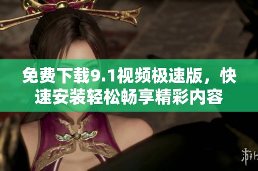 免费下载9.1视频极速版，快速安装轻松畅享精彩内容