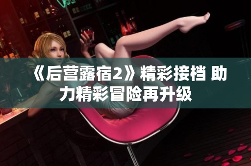 《后营露宿2》精彩接档 助力精彩冒险再升级