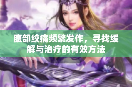 腹部绞痛频繁发作，寻找缓解与治疗的有效方法