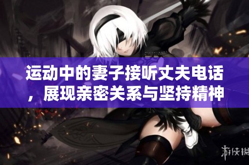 运动中的妻子接听丈夫电话，展现亲密关系与坚持精神