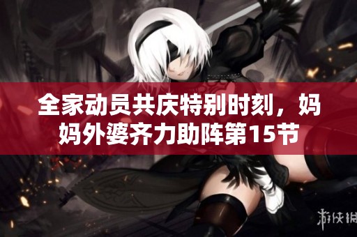 全家动员共庆特别时刻，妈妈外婆齐力助阵第15节