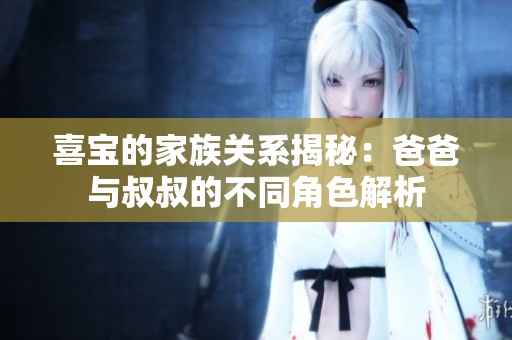 喜宝的家族关系揭秘：爸爸与叔叔的不同角色解析