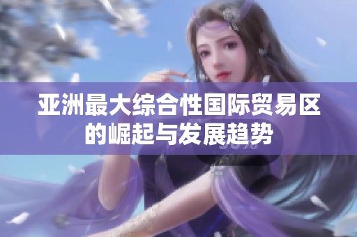 亚洲最大综合性国际贸易区的崛起与发展趋势