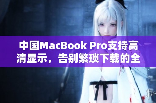 中国MacBook Pro支持高清显示，告别繁琐下载的全新体验