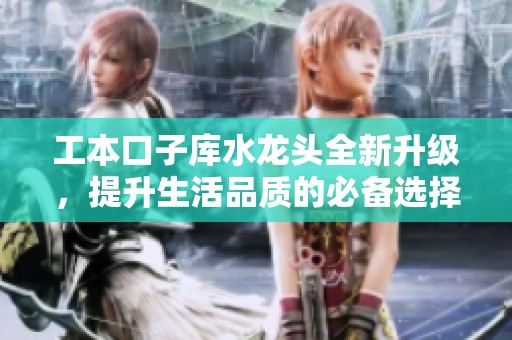 工本口子库水龙头全新升级，提升生活品质的必备选择
