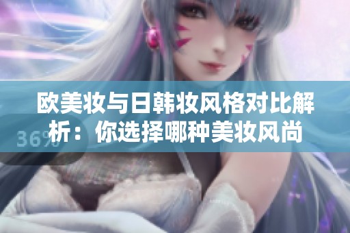 欧美妆与日韩妆风格对比解析：你选择哪种美妆风尚
