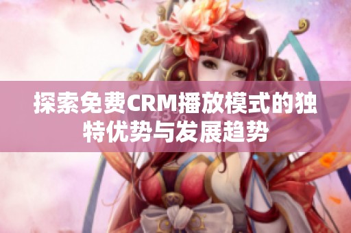 探索免费CRM播放模式的独特优势与发展趋势