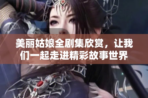 美丽姑娘全剧集欣赏，让我们一起走进精彩故事世界