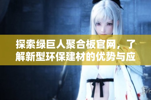 探索绿巨人聚合板官网，了解新型环保建材的优势与应用