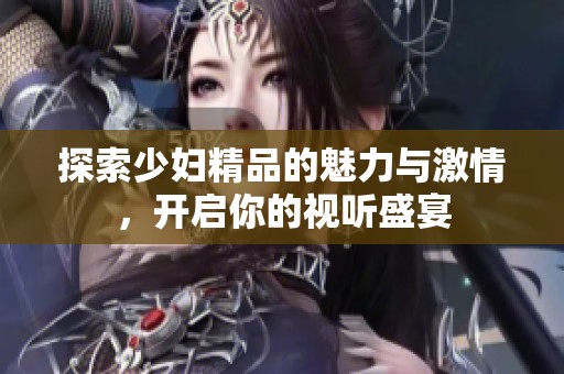 探索少妇精品的魅力与激情，开启你的视听盛宴