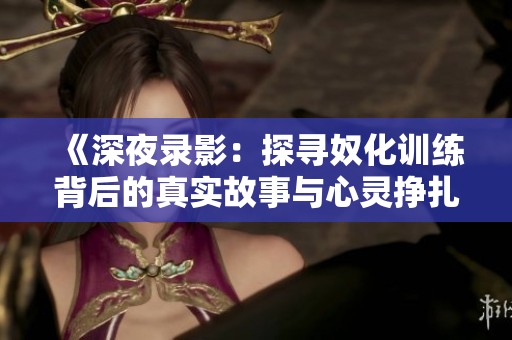《深夜录影：探寻奴化训练背后的真实故事与心灵挣扎》