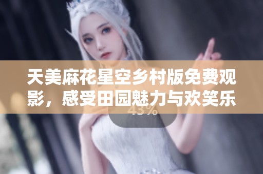 天美麻花星空乡村版免费观影，感受田园魅力与欢笑乐趣