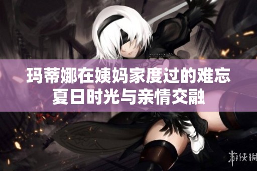 玛蒂娜在姨妈家度过的难忘夏日时光与亲情交融