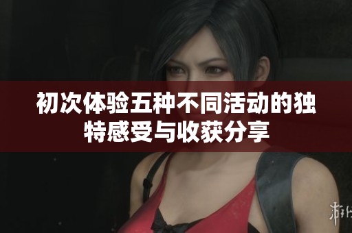 初次体验五种不同活动的独特感受与收获分享