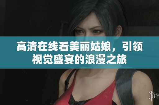 高清在线看美丽姑娘，引领视觉盛宴的浪漫之旅