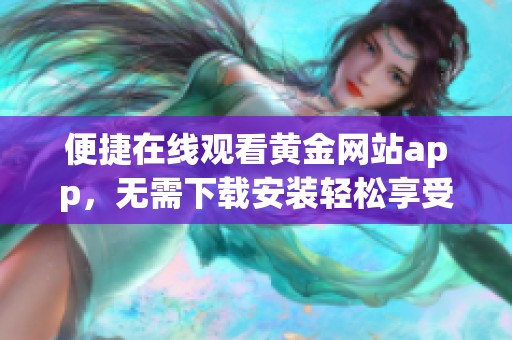 便捷在线观看黄金网站app，无需下载安装轻松享受视频内容