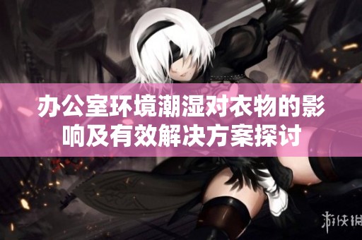 办公室环境潮湿对衣物的影响及有效解决方案探讨