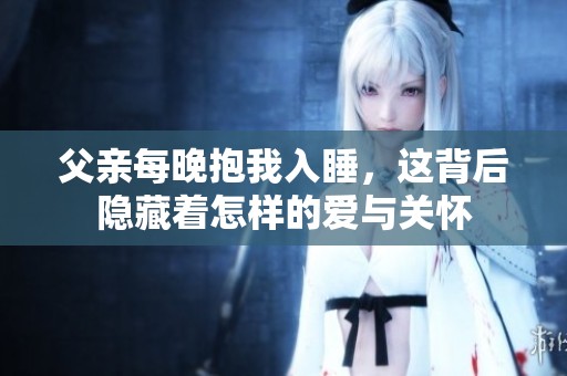 父亲每晚抱我入睡，这背后隐藏着怎样的爱与关怀