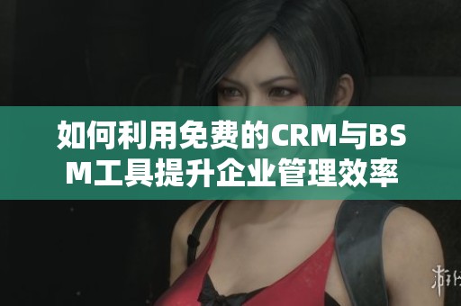 如何利用免费的CRM与BSM工具提升企业管理效率