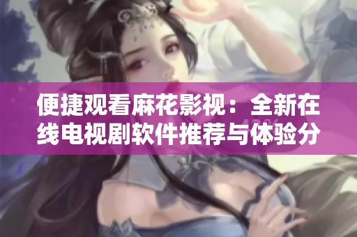 便捷观看麻花影视：全新在线电视剧软件推荐与体验分享
