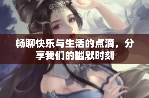 畅聊快乐与生活的点滴，分享我们的幽默时刻