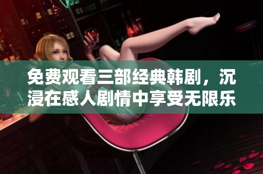 免费观看三部经典韩剧，沉浸在感人剧情中享受无限乐趣