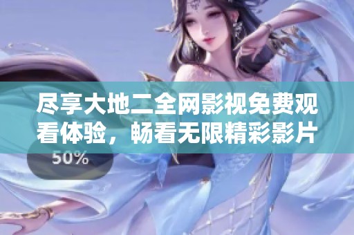 尽享大地二全网影视免费观看体验，畅看无限精彩影片