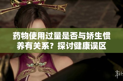 药物使用过量是否与娇生惯养有关系？探讨健康误区