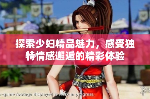 探索少妇精品魅力，感受独特情感邂逅的精彩体验
