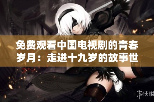 免费观看中国电视剧的青春岁月：走进十九岁的故事世界