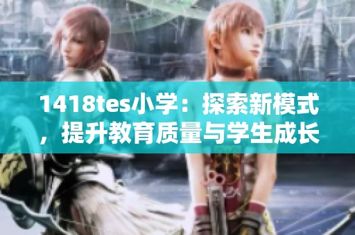 1418tes小学：探索新模式，提升教育质量与学生成长