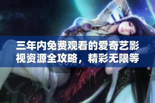 三年内免费观看的爱奇艺影视资源全攻略，精彩无限等你来享