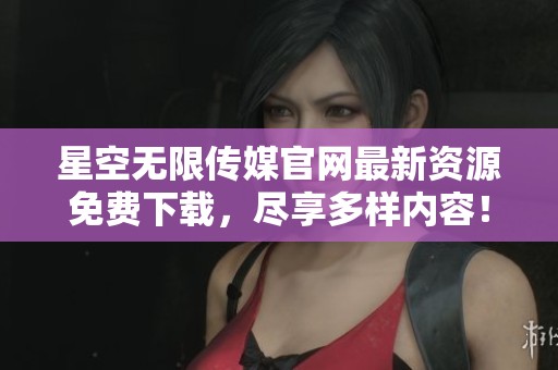 星空无限传媒官网最新资源免费下载，尽享多样内容！