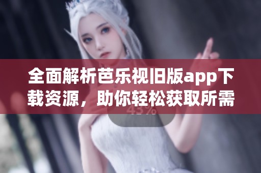 全面解析芭乐视旧版app下载资源，助你轻松获取所需版本