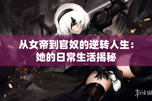 从女帝到官奴的逆转人生：她的日常生活揭秘