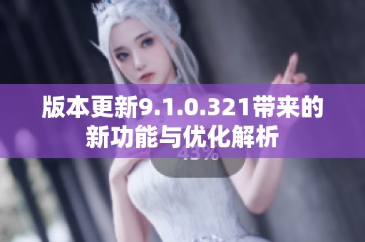 版本更新9.1.0.321带来的新功能与优化解析