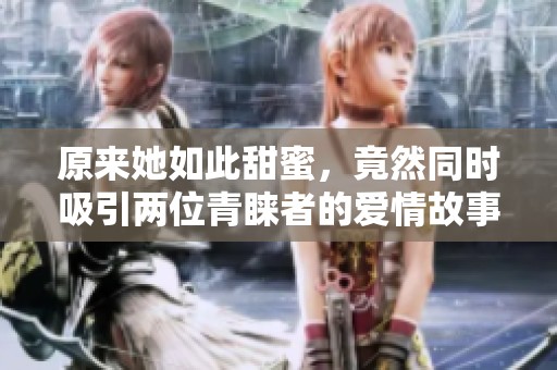 原来她如此甜蜜，竟然同时吸引两位青睐者的爱情故事