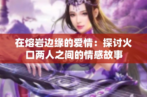 在熔岩边缘的爱情：探讨火口两人之间的情感故事