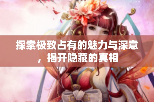 探索极致占有的魅力与深意，揭开隐藏的真相