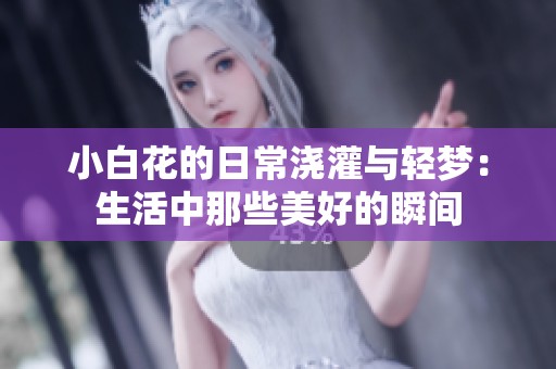 小白花的日常浇灌与轻梦：生活中那些美好的瞬间