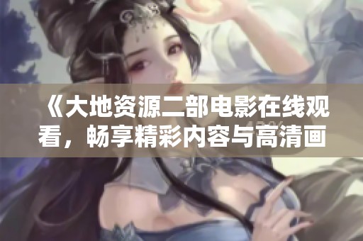 《大地资源二部电影在线观看，畅享精彩内容与高清画质》