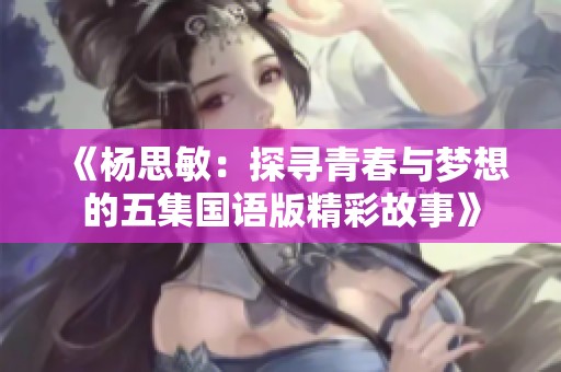 《杨思敏：探寻青春与梦想的五集国语版精彩故事》