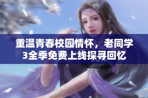 重温青春校园情怀，老同学3全季免费上线探寻回忆