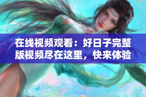 在线视频观看：好日子完整版视频尽在这里，快来体验吧！