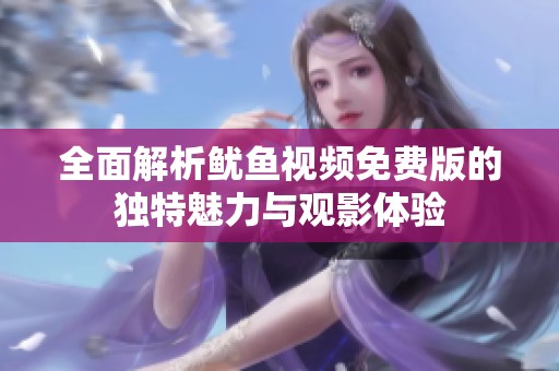 全面解析鱿鱼视频免费版的独特魅力与观影体验