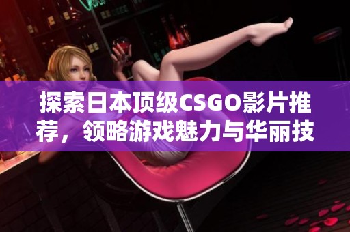 探索日本顶级CSGO影片推荐，领略游戏魅力与华丽技巧