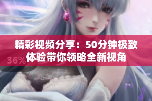 精彩视频分享：50分钟极致体验带你领略全新视角
