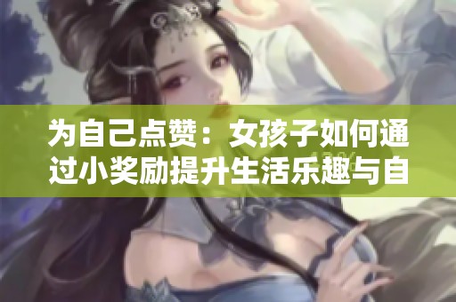 为自己点赞：女孩子如何通过小奖励提升生活乐趣与自信
