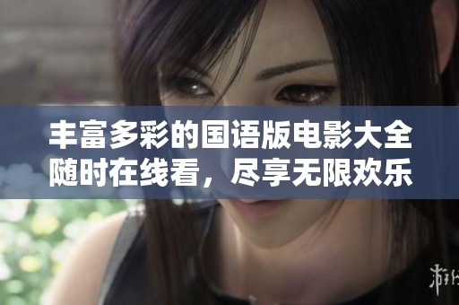 丰富多彩的国语版电影大全随时在线看，尽享无限欢乐