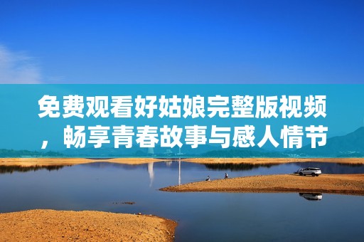 免费观看好姑娘完整版视频，畅享青春故事与感人情节